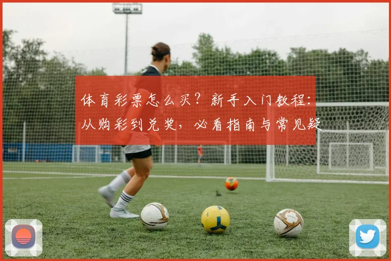 体育彩票怎么买？新手入门教程：从购彩到兑奖，必看指南与常见疑问解答