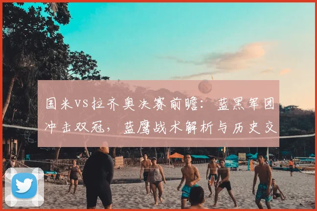 国米vs拉齐奥决赛前瞻:蓝黑军团冲击双冠,蓝鹰战术解析与历史交锋全记录