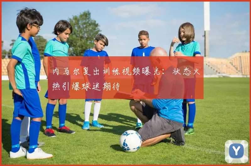 内马尔复出训练视频曝光:状态火热引爆球迷期待