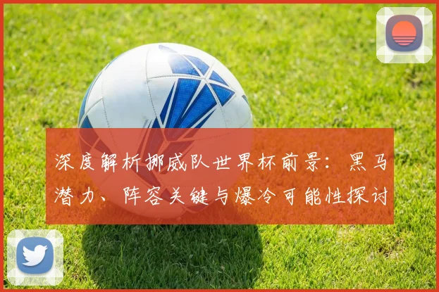 深度解析挪威队世界杯前景:黑马潜力、阵容关键与爆冷可能性探讨