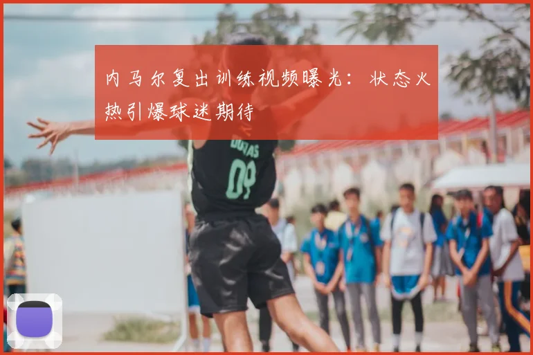内马尔复出训练视频曝光：状态火热引爆球迷期待