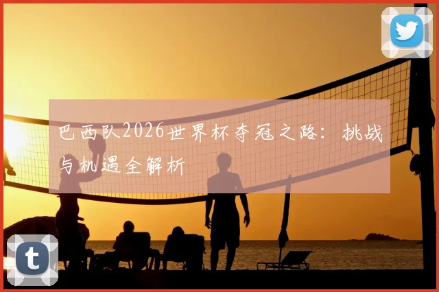 巴西队2026世界杯夺冠之路：挑战与机遇全解析