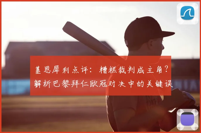 基恩犀利点评：糟糕裁判成主角？解析巴黎拜仁欧冠对决中的关键误判