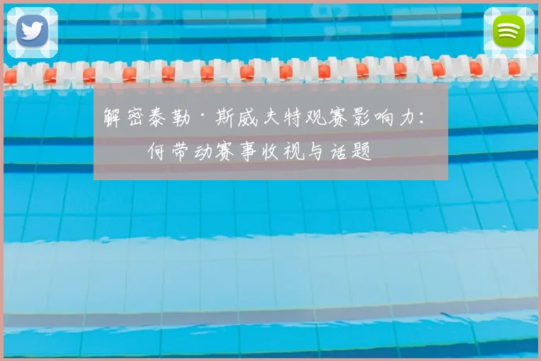 解密泰勒·斯威夫特观赛影响力：如何带动赛事收视与话题