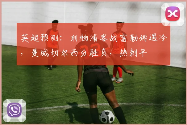 英超预测:利物浦客战富勒姆遇冷,曼城切尔西分胜负,热刺平