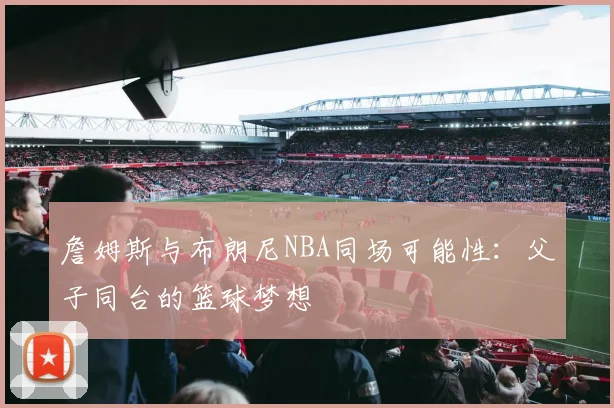 詹姆斯与布朗尼NBA同场可能性：父子同台的篮球梦想