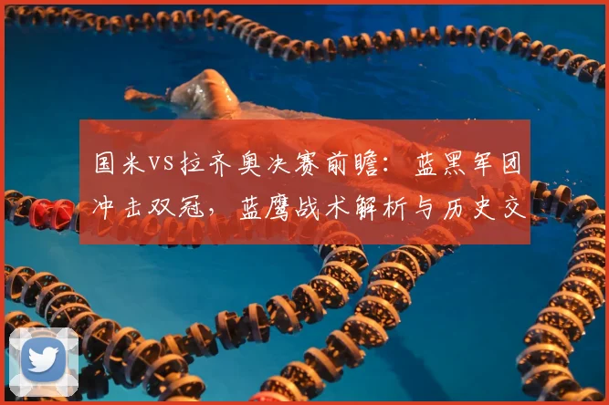 国米vs拉齐奥决赛前瞻：蓝黑军团冲击双冠，蓝鹰战术解析与历史交锋全记录