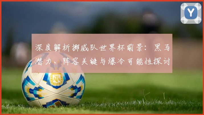深度解析挪威队世界杯前景：黑马潜力、阵容关键与爆冷可能性探讨