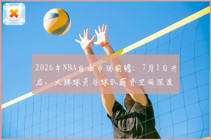 2026年NBA自由市场前瞻：7月1日开启，大牌球员与球队薪资空间深度解析