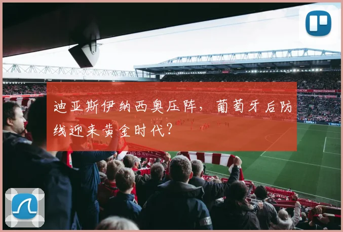 迪亚斯伊纳西奥压阵,葡萄牙后防线迎来黄金时代?