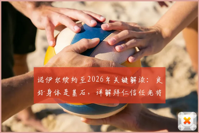 诺伊尔续约至2026年关键解读：良好身体是基石，详解拜仁信任老将的背后逻辑与未来门线规划