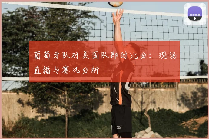 葡萄牙队对美国队即时比分：现场直播与赛况分析