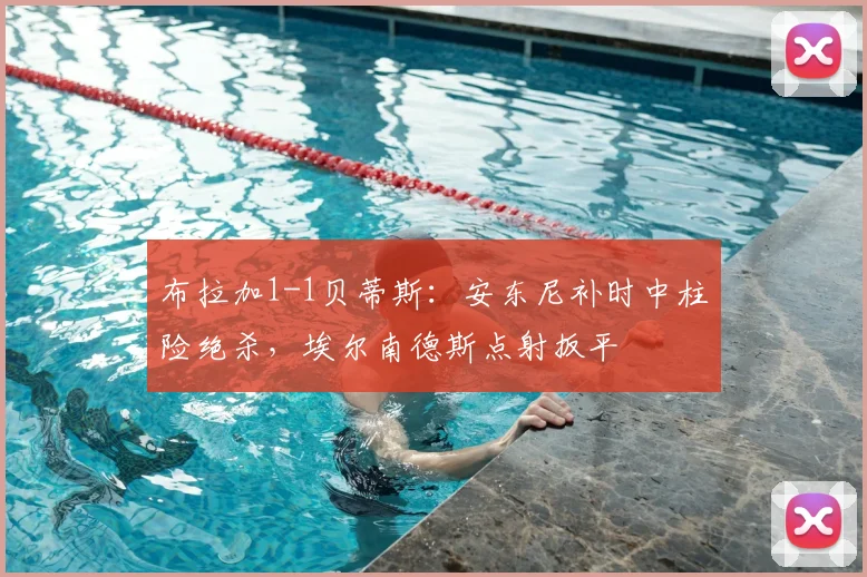 布拉加1-1贝蒂斯:安东尼补时中柱险绝杀,埃尔南德斯点射扳平