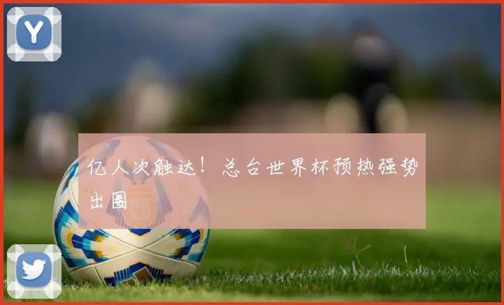 亿人次触达！总台世界杯预热强势出圈